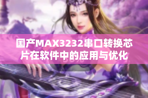 國(guó)產(chǎn)MAX3232串口轉(zhuǎn)換芯片在軟件中的應(yīng)用與優(yōu)化