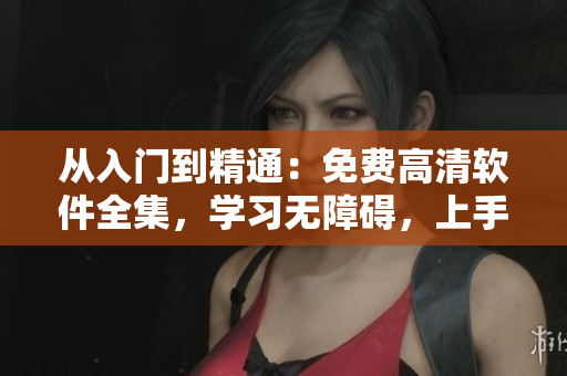 從入門到精通：免費高清軟件全集，學習無障礙，上手易如反掌