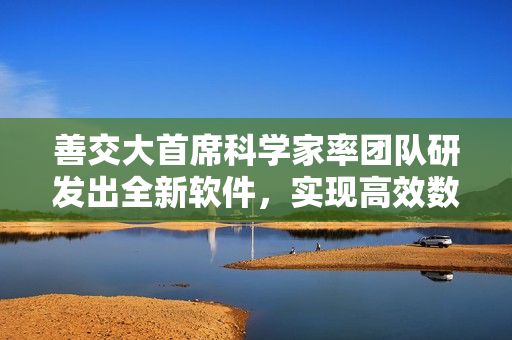 善交大首席科學家率團隊研發(fā)出全新軟件，實現(xiàn)高效數(shù)據(jù)處理和分析