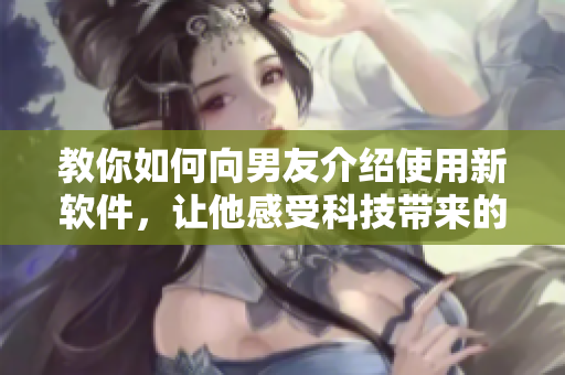 教你如何向男友介紹使用新軟件，讓他感受科技帶來(lái)的便利