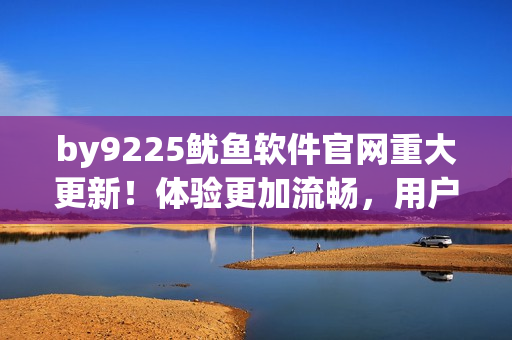 by9225魷魚(yú)軟件官網(wǎng)重大更新！體驗(yàn)更加流暢，用戶(hù)評(píng)價(jià)大幅提升！