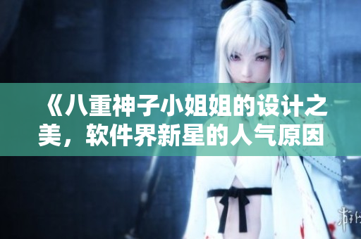 《八重神子小姐姐的設(shè)計(jì)之美，軟件界新星的人氣原因》