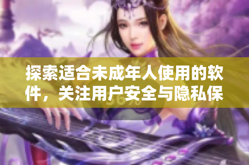 探索適合未成年人使用的軟件，關(guān)注用戶(hù)安全與隱私保護(hù)的品牌