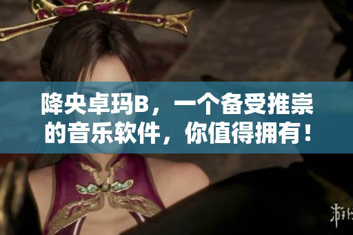 降央卓瑪B，一個(gè)備受推崇的音樂(lè)軟件，你值得擁有！
