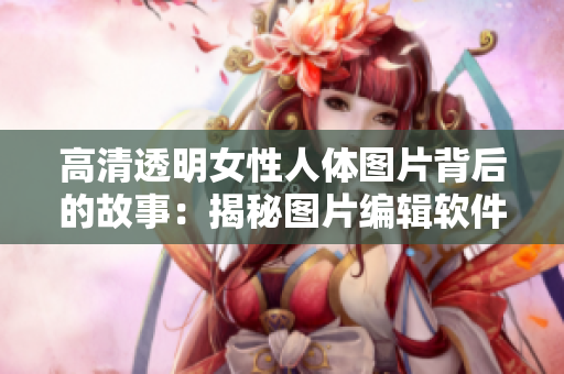 高清透明女性人體圖片背后的故事：揭秘圖片編輯軟件的技術重構