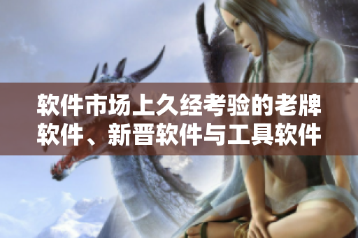 軟件市場(chǎng)上久經(jīng)考驗(yàn)的老牌軟件、新晉軟件與工具軟件區(qū)別解析！