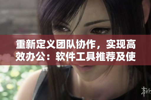 重新定義團(tuán)隊(duì)協(xié)作，實(shí)現(xiàn)高效辦公：軟件工具推薦及使用技巧