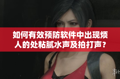 如何有效預(yù)防軟件中出現(xiàn)煩人的處粘膩水聲及拍打聲？——操作技巧總結(jié)