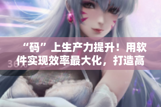 “碼”上生產(chǎn)力提升！用軟件實(shí)現(xiàn)效率最大化，打造高效工作力！