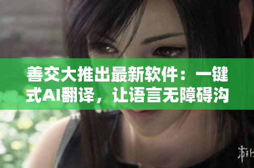 善交大推出最新軟件：一鍵式AI翻譯，讓語言無障礙溝通成為可能