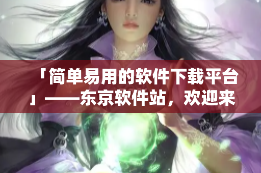 「簡單易用的軟件下載平臺」——東京軟件站，歡迎來訪！