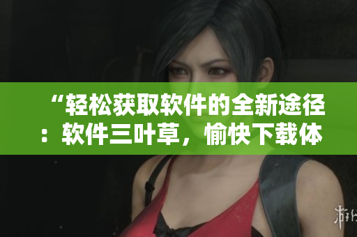 “輕松獲取軟件的全新途徑：軟件三葉草，愉快下載體驗！”