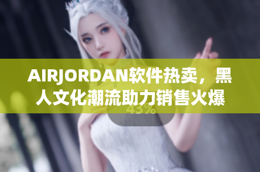 AIRJORDAN軟件熱賣，黑人文化潮流助力銷售火爆