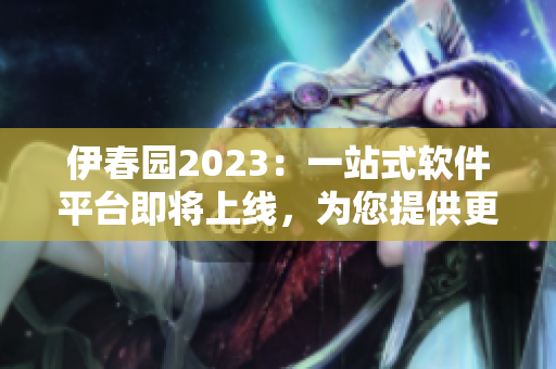 伊春園2023：一站式軟件平臺即將上線，為您提供更全面的軟件解決方案