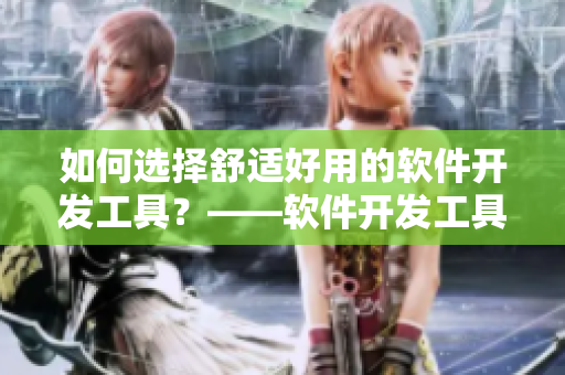如何選擇舒適好用的軟件開發(fā)工具？——軟件開發(fā)工具選購方法分享