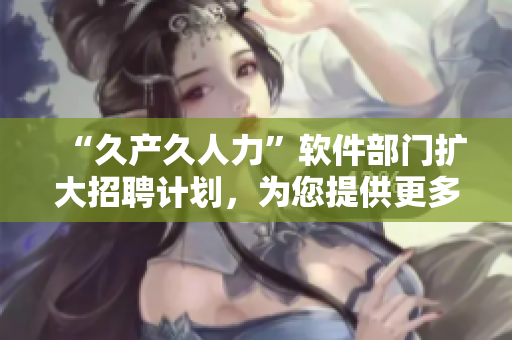 “久產(chǎn)久人力”軟件部門擴(kuò)大招聘計(jì)劃，為您提供更多就業(yè)機(jī)會(huì)