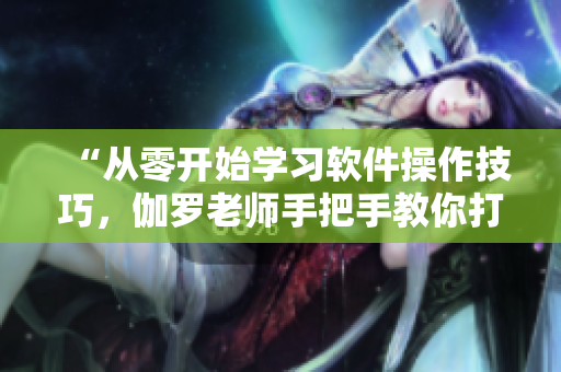 “從零開始學(xué)習(xí)軟件操作技巧，伽羅老師手把手教你打造高效工作流程”