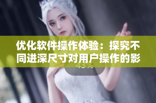 優(yōu)化軟件操作體驗(yàn)：探究不同進(jìn)深尺寸對(duì)用戶操作的影響