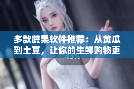 多款蔬果軟件推薦：從黃瓜到土豆，讓你的生鮮購物更省心