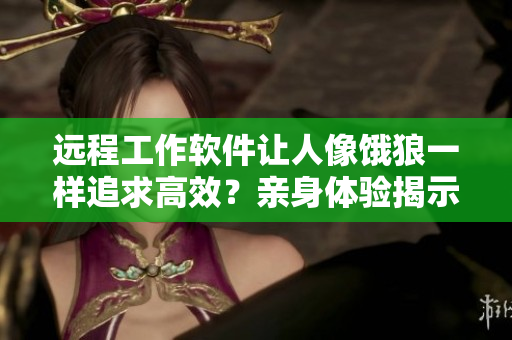 遠(yuǎn)程工作軟件讓人像餓狼一樣追求高效？親身體驗(yàn)揭示真相
