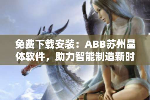 免費(fèi)下載安裝：ABB蘇州晶體軟件，助力智能制造新時(shí)代！