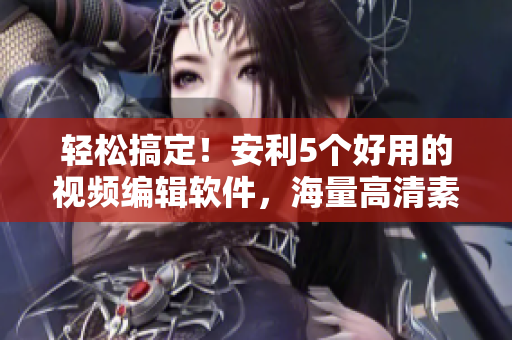 輕松搞定！安利5個好用的視頻編輯軟件，海量高清素材免費下載
