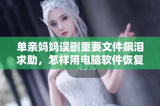 單親媽媽誤刪重要文件飆淚求助，怎樣用電腦軟件恢復(fù)？