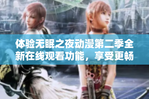 體驗無眠之夜動漫第二季全新在線觀看功能，享受更暢快流暢的軟件服務(wù)！