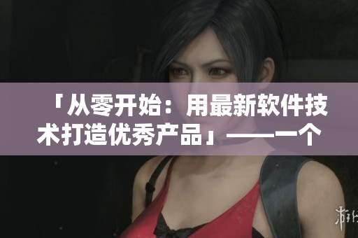 「從零開始：用最新軟件技術(shù)打造優(yōu)秀產(chǎn)品」——一個編輯的實戰(zhàn)心得