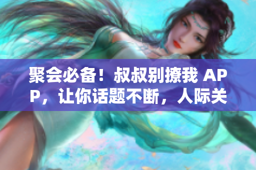 聚會(huì)必備！叔叔別撩我 APP，讓你話題不斷，人際關(guān)系更加和諧