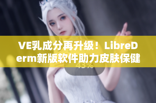 VE乳成分再升級(jí)！LibreDerm新版軟件助力皮膚保健