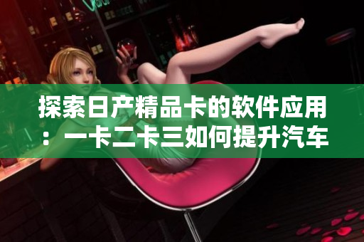 探索日產(chǎn)精品卡的軟件應(yīng)用：一卡二卡三如何提升汽車智能化？