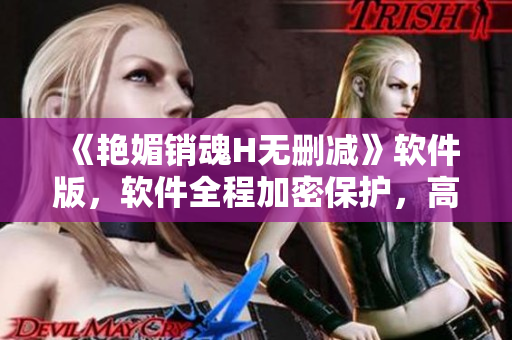 《艷媚銷魂H無(wú)刪減》軟件版，軟件全程加密保護(hù)，高質(zhì)量觀影無(wú)壓力！