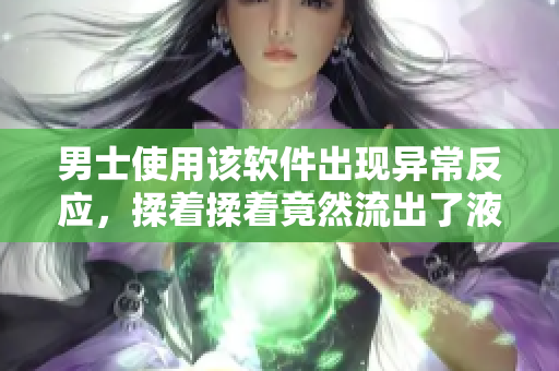 男士使用該軟件出現(xiàn)異常反應(yīng)，揉著揉著竟然流出了液體??？