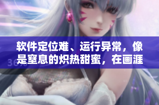 軟件定位難、運(yùn)行異常，像是窒息的熾熱甜蜜，在畫涯中稱之為？！