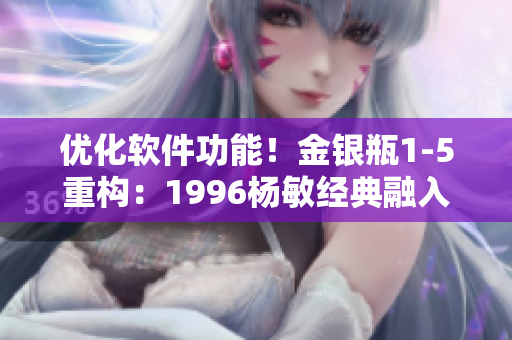 優(yōu)化軟件功能！金銀瓶1-5重構(gòu)：1996楊敏經(jīng)典融入最新技術(shù)