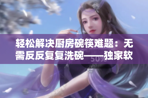 輕松解決廚房碗筷難題：無需反反復復洗碗——獨家軟件來為您支招