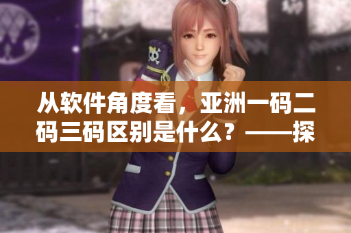從軟件角度看，亞洲一碼二碼三碼區(qū)別是什么？——探秘大數(shù)據(jù)編碼的奧秘！