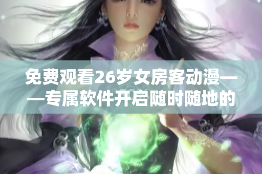免費觀看26歲女房客動漫——專屬軟件開啟隨時隨地的動漫之旅