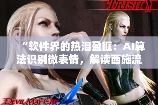“軟件界的熱淚盈眶：AI算法識(shí)別微表情，解讀西施流淚、翻白眼、咬鐵球”