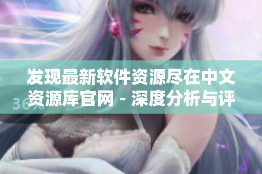 發(fā)現(xiàn)最新軟件資源盡在中文資源庫(kù)官網(wǎng) - 深度分析與評(píng)測(cè)