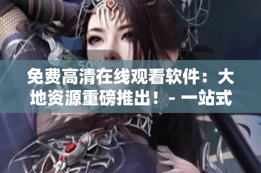 免費(fèi)高清在線觀看軟件：大地資源重磅推出！- 一站式視頻播放體驗(yàn)！