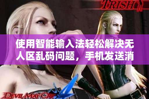 使用智能輸入法輕松解決無人區(qū)亂碼問題，手機(jī)發(fā)送消息更容易