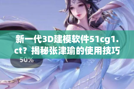 新一代3D建模軟件51cg1.ct？揭秘張津瑜的使用技巧與心得分享