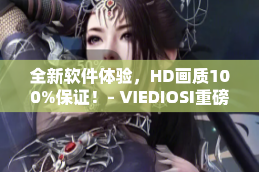 全新軟件體驗(yàn)，HD畫質(zhì)100%保證！- VIEDIOSI重磅推出