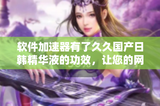 軟件加速器有了久久國產(chǎn)日韓精華液的功效，讓您的網(wǎng)絡(luò)速度更快更穩(wěn)定