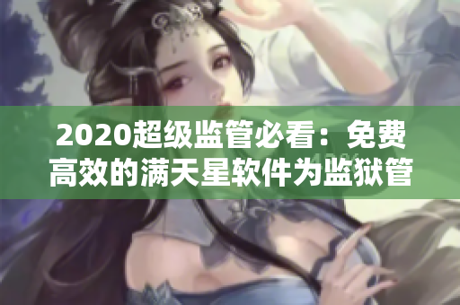 2020超級監(jiān)管必看：免費(fèi)高效的滿天星軟件為監(jiān)獄管理帶來新篇章！