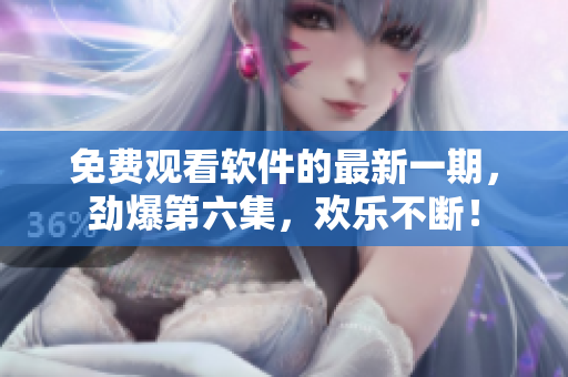 免費(fèi)觀看軟件的最新一期，勁爆第六集，歡樂不斷！