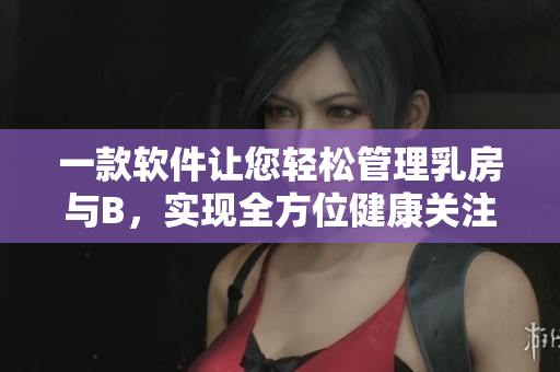 一款軟件讓您輕松管理乳房與B，實(shí)現(xiàn)全方位健康關(guān)注