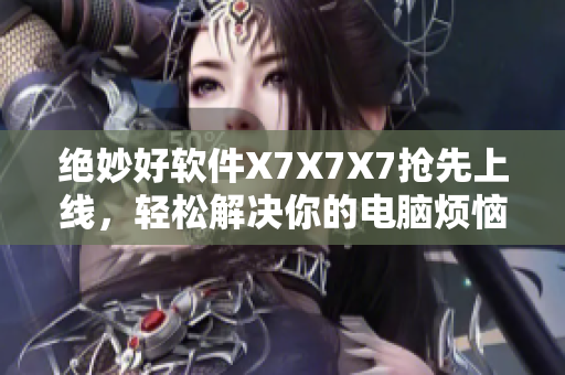 絕妙好軟件X7X7X7搶先上線，輕松解決你的電腦煩惱！